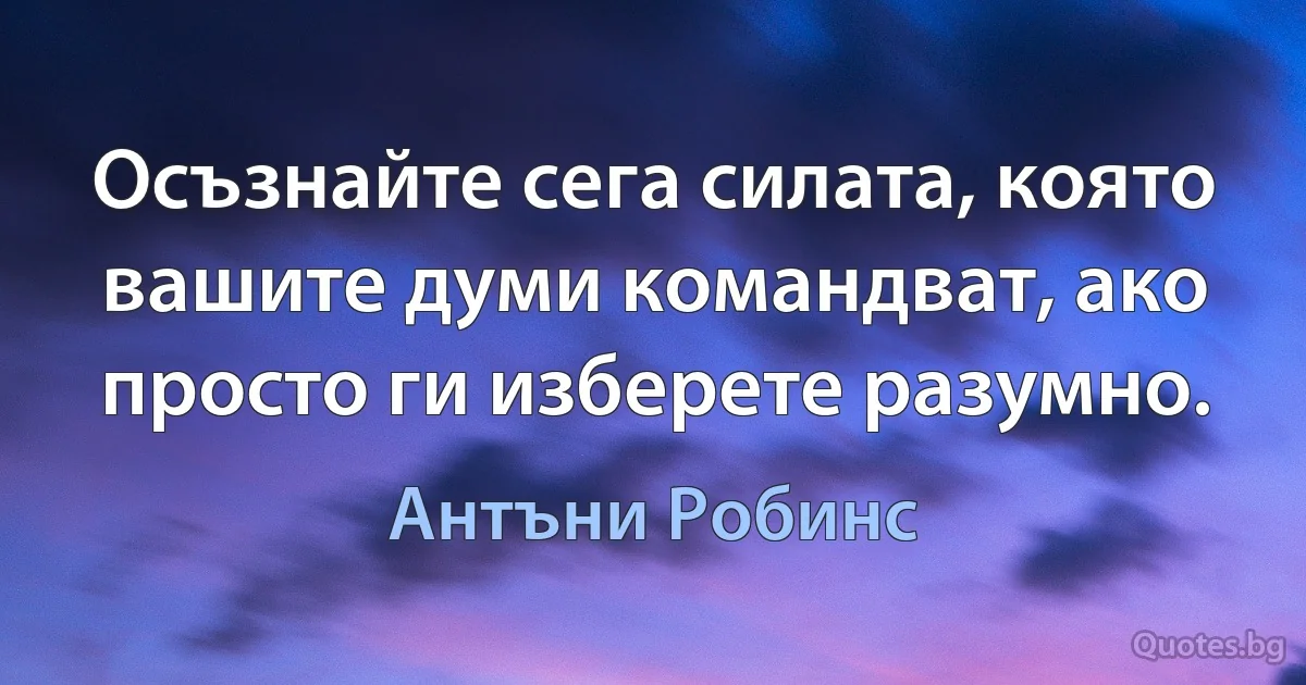 Осъзнайте сега силата, която вашите думи командват, ако просто ги изберете разумно. (Антъни Робинс)