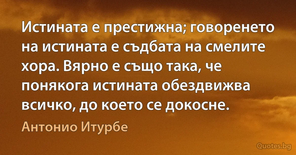 Истината е престижна; говоренето на истината е съдбата на смелите хора. Вярно е също така, че понякога истината обездвижва всичко, до което се докосне. (Антонио Итурбе)