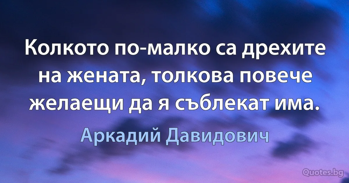 Колкото по-малко са дрехите на жената, толкова повече желаещи да я съблекат има. (Аркадий Давидович)