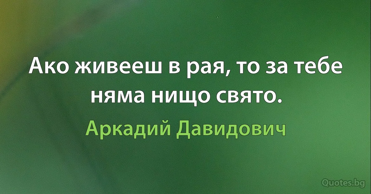 Ако живееш в рая, то за тебе няма нищо свято. (Аркадий Давидович)