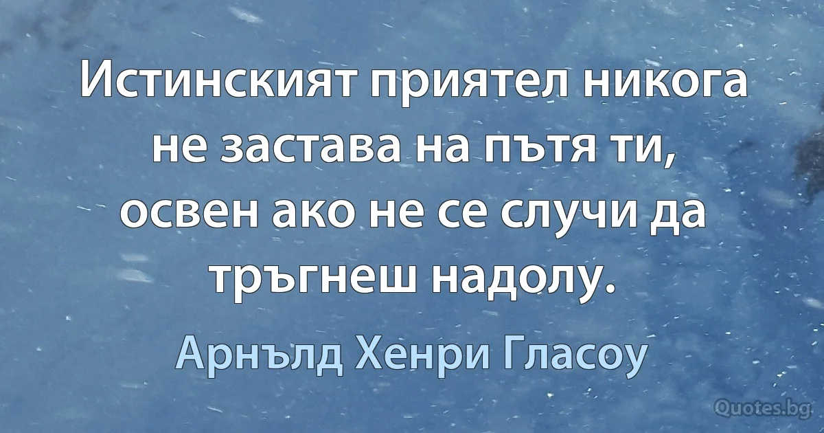 Истинският приятел никога не застава на пътя ти, освен ако не се случи да тръгнеш надолу. (Арнълд Хенри Гласоу)