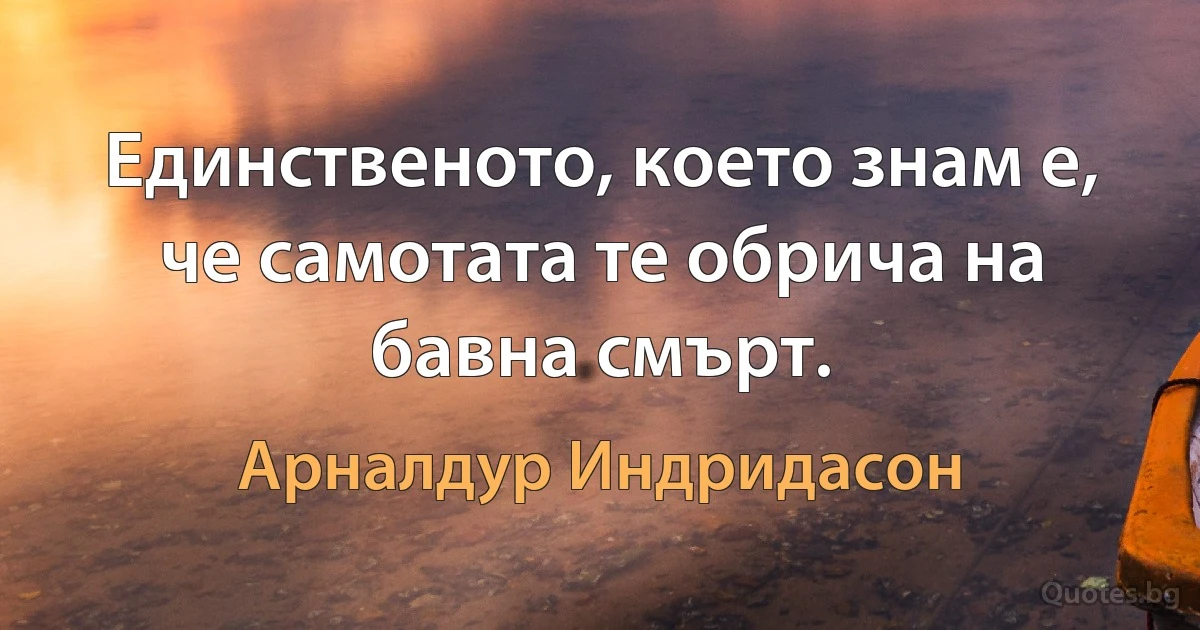 Единственото, което знам е, че самотата те обрича на бавна смърт. (Арналдур Индридасон)