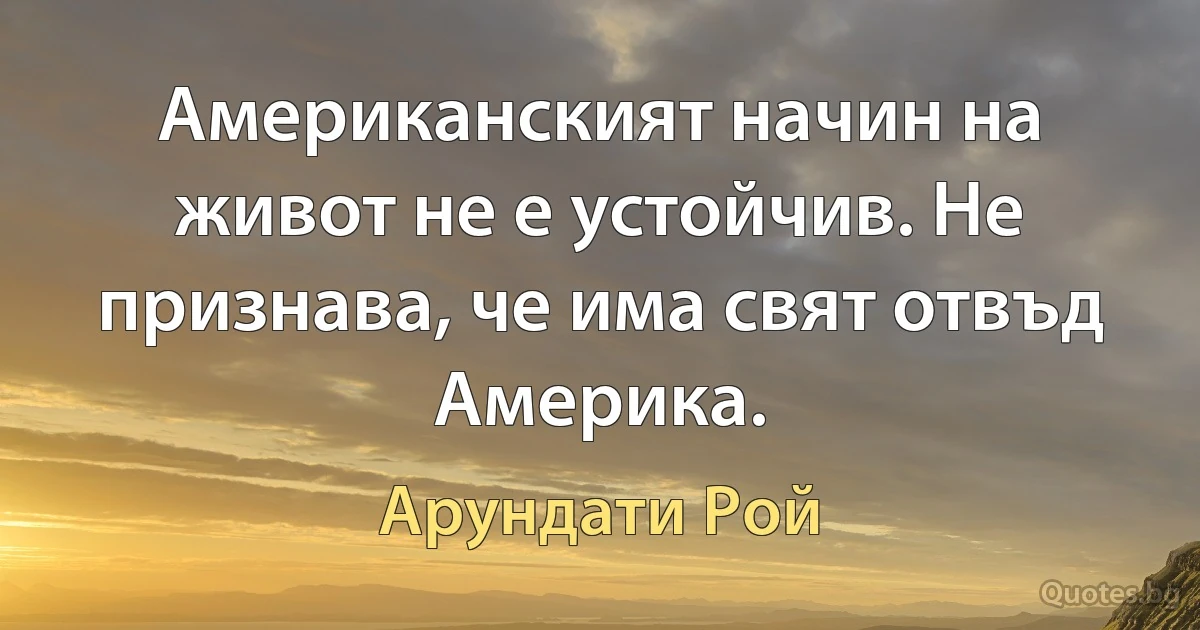 Американският начин на живот не е устойчив. Не признава, че има свят отвъд Америка. (Арундати Рой)