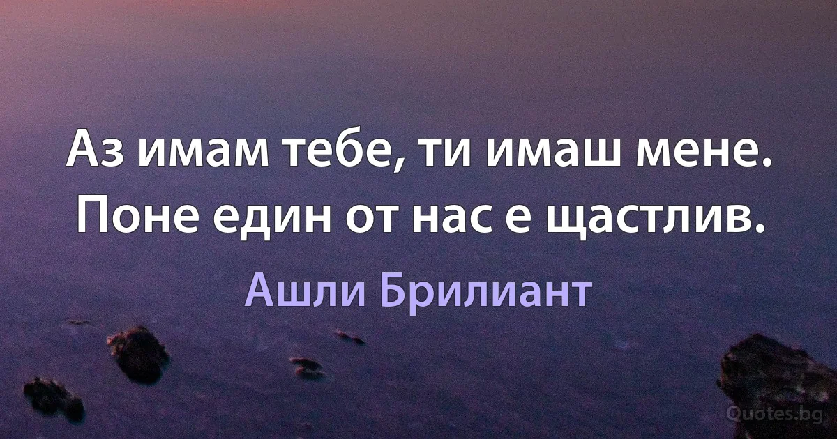 Аз имам тебе, ти имаш мене. Поне един от нас е щастлив. (Ашли Брилиант)