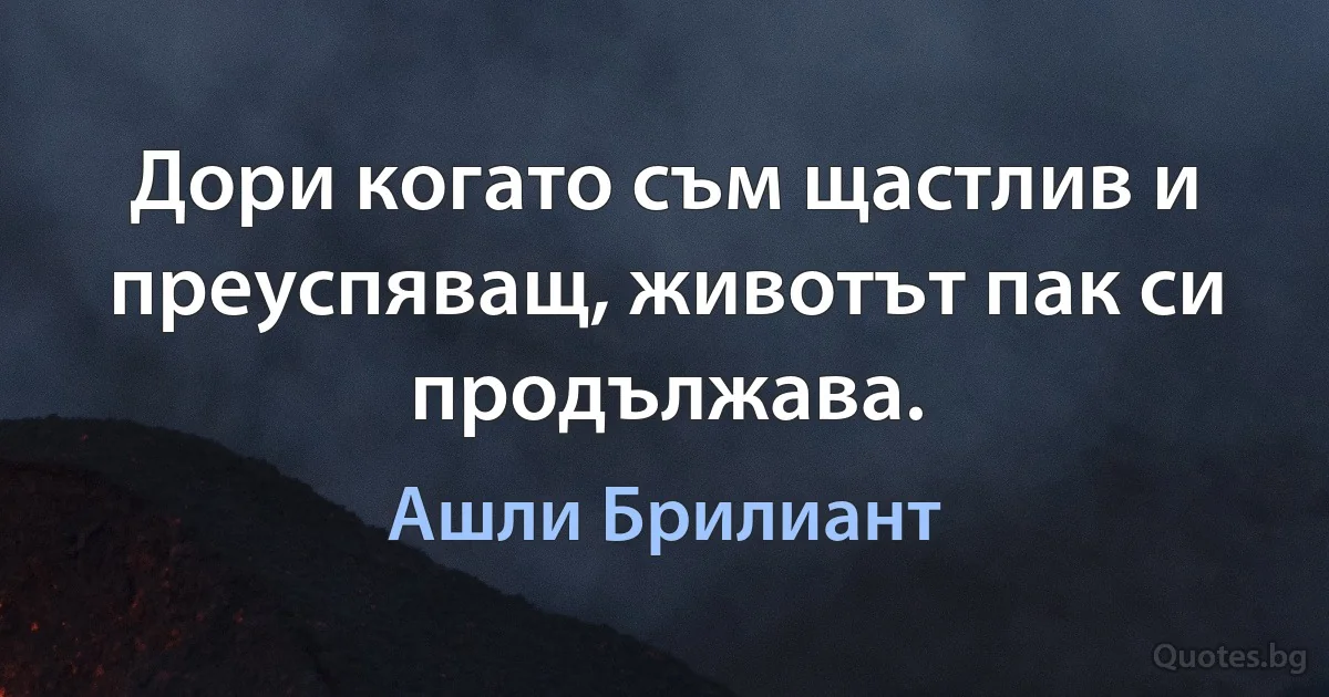 Дори когато съм щастлив и преуспяващ, животът пак си продължава. (Ашли Брилиант)