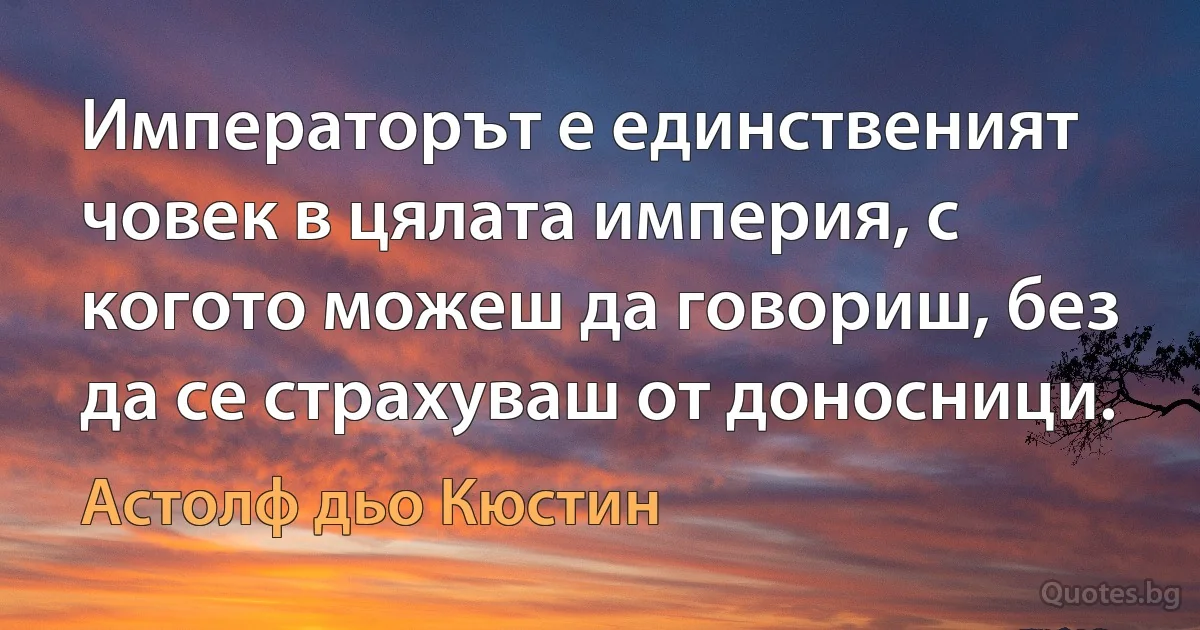 Императорът е единственият човек в цялата империя, с когото можеш да говориш, без да се страхуваш от доносници. (Астолф дьо Кюстин)