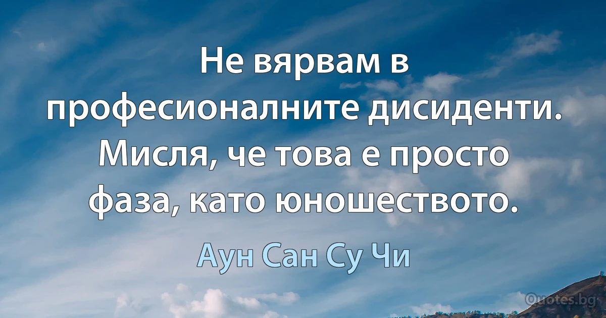 Не вярвам в професионалните дисиденти. Мисля, че това е просто фаза, като юношеството. (Аун Сан Су Чи)