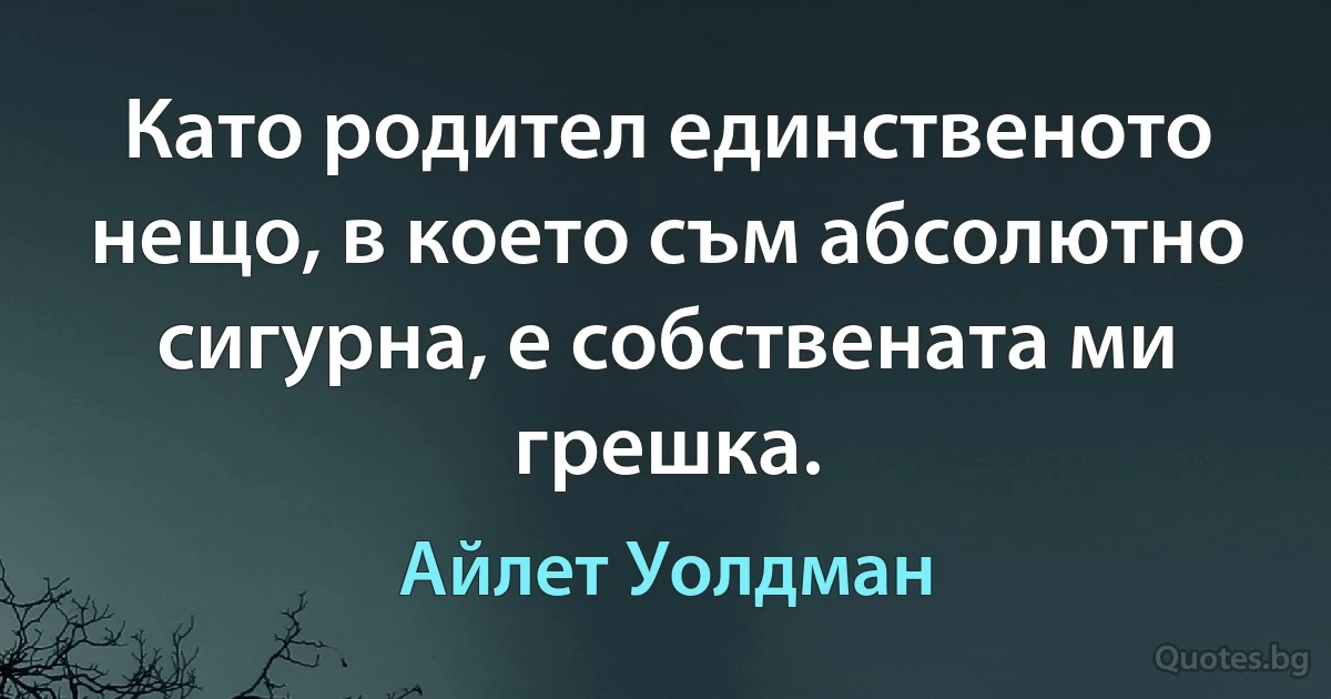 Като родител единственото нещо, в което съм абсолютно сигурна, е собствената ми грешка. (Айлет Уолдман)