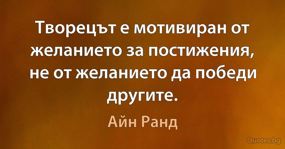 Творецът е мотивиран от желанието за постижения, не от желанието да победи другите. (Айн Ранд)