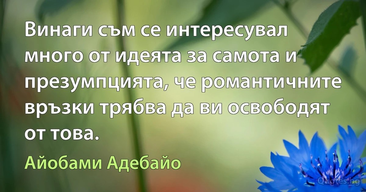 Винаги съм се интересувал много от идеята за самота и презумпцията, че романтичните връзки трябва да ви освободят от това. (Айобами Адебайо)