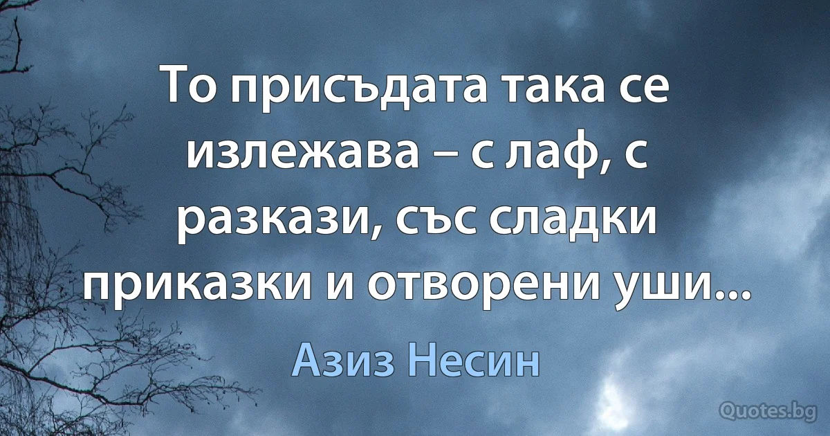 То присъдата така се излежава – с лаф, с разкази, със сладки приказки и отворени уши... (Азиз Несин)