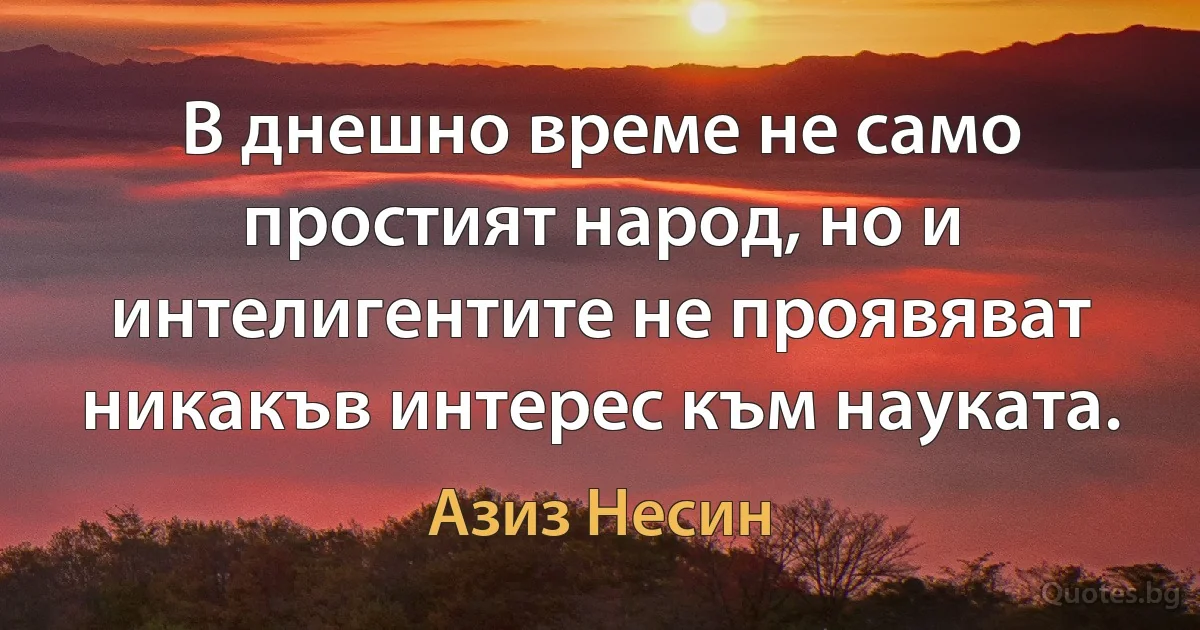 В днешно време не само простият народ, но и интелигентите не проявяват никакъв интерес към науката. (Азиз Несин)