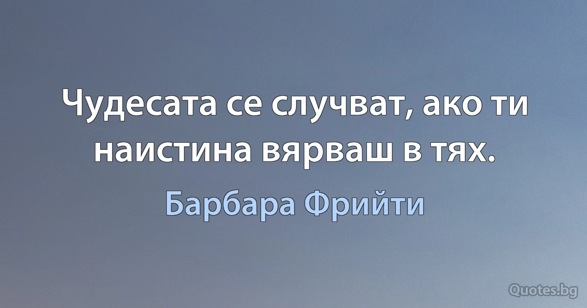 Чудесата се случват, ако ти наистина вярваш в тях. (Барбара Фрийти)