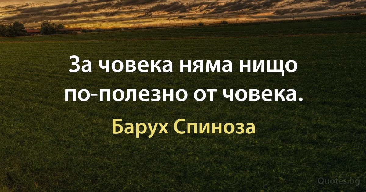 За човека няма нищо по-полезно от човека. (Барух Спиноза)