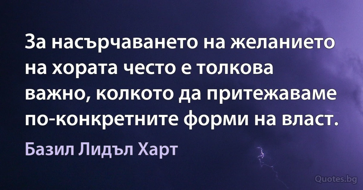 За насърчаването на желанието на хората често е толкова важно, колкото да притежаваме по-конкретните форми на власт. (Базил Лидъл Харт)