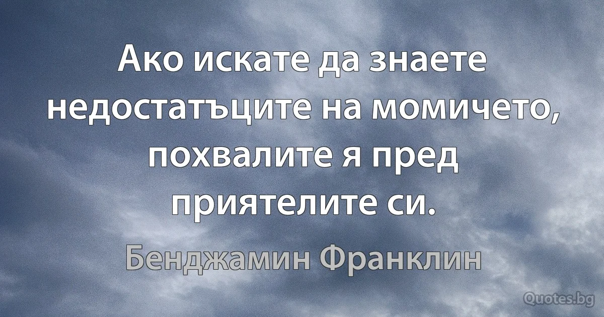 Ако искате да знаете недостатъците на момичето, похвалите я пред приятелите си. (Бенджамин Франклин)