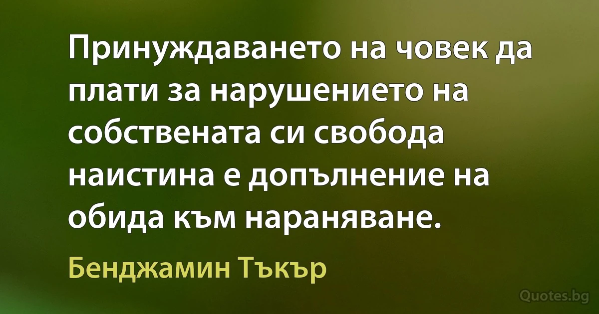 Принуждаването на човек да плати за нарушението на собствената си свобода наистина е допълнение на обида към нараняване. (Бенджамин Тъкър)