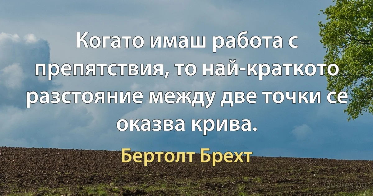 Когато имаш работа с препятствия, то най-краткото разстояние между две точки се оказва крива. (Бертолт Брехт)