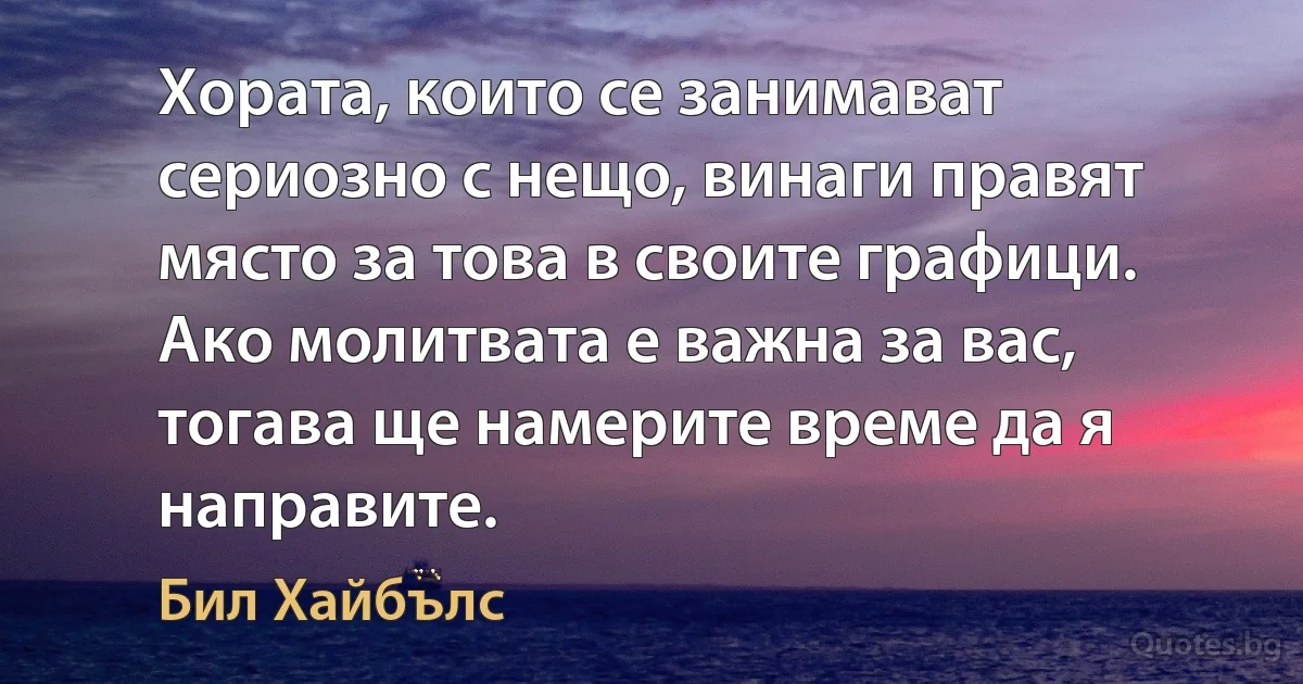 Хората, които се занимават сериозно с нещо, винаги правят място за това в своите графици. Ако молитвата е важна за вас, тогава ще намерите време да я направите. (Бил Хайбълс)