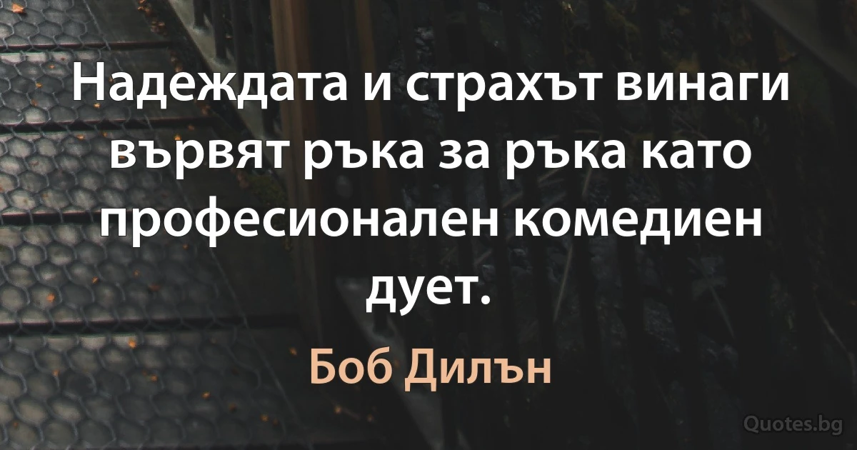 Надеждата и страхът винаги вървят ръка за ръка като професионален комедиен дует. (Боб Дилън)