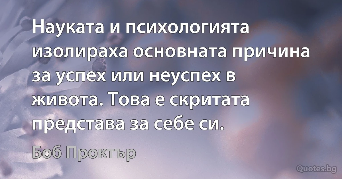 Науката и психологията изолираха основната причина за успех или неуспех в живота. Това е скритата представа за себе си. (Боб Проктър)