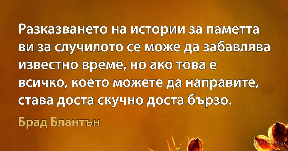 Разказването на истории за паметта ви за случилото се може да забавлява известно време, но ако това е всичко, което можете да направите, става доста скучно доста бързо. (Брад Блантън)