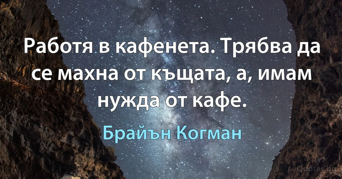 Работя в кафенета. Трябва да се махна от къщата, а, имам нужда от кафе. (Брайън Когман)