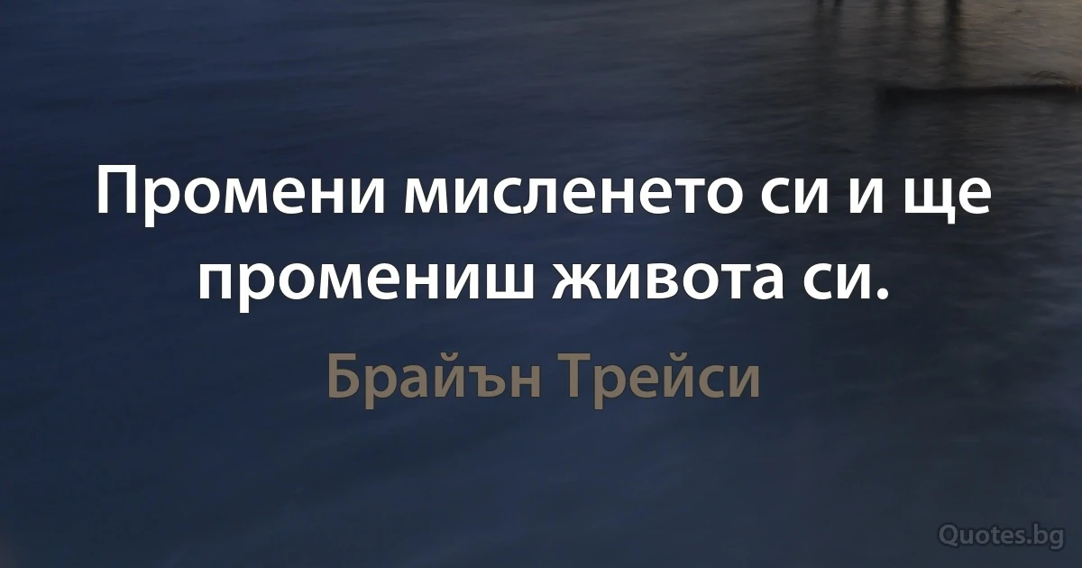 Промени мисленето си и ще промениш живота си. (Брайън Трейси)