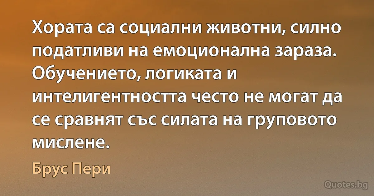 Хората са социални животни, силно податливи на емоционална зараза. Обучението, логиката и интелигентността често не могат да се сравнят със силата на груповото мислене. (Брус Пери)