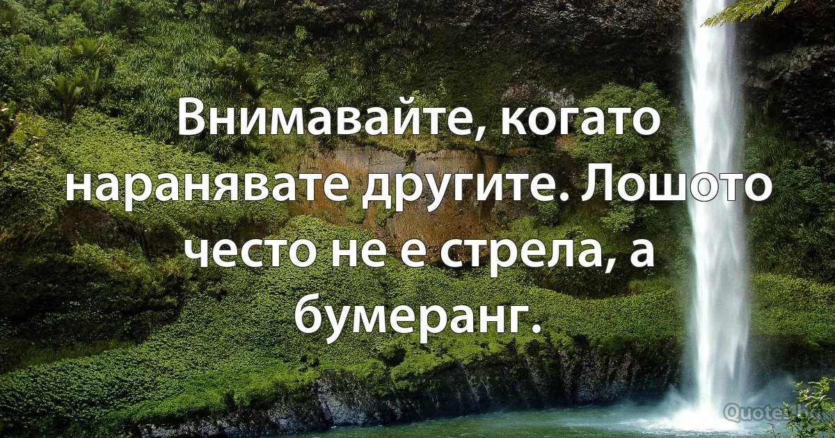 Внимавайте, когато наранявате другите. Лошото често не е стрела, а бумеранг. (INZ BG)