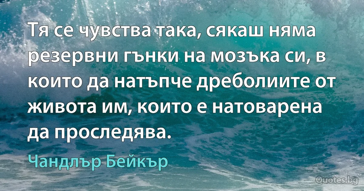 Тя се чувства така, сякаш няма резервни гънки на мозъка си, в които да натъпче дреболиите от живота им, които е натоварена да проследява. (Чандлър Бейкър)