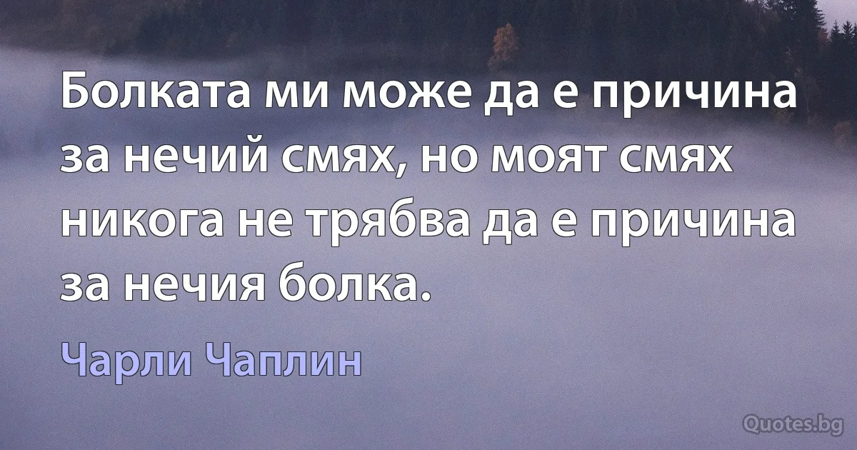 Болката ми може да е причина за нечий смях, но моят смях никога не трябва да е причина за нечия болка. (Чарли Чаплин)