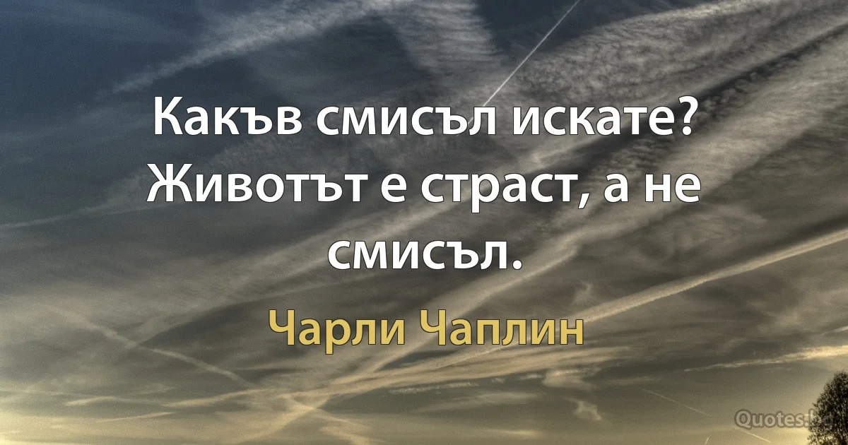 Какъв смисъл искате? Животът е страст, а не смисъл. (Чарли Чаплин)