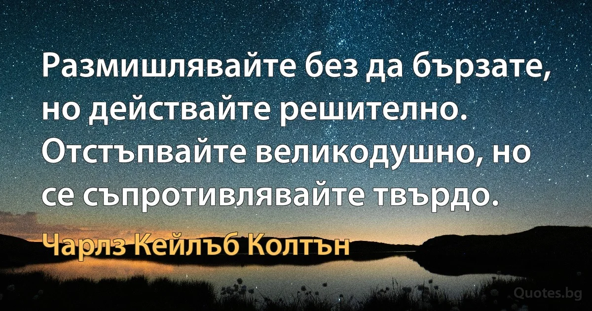 Размишлявайте без да бързате, но действайте решително. Отстъпвайте великодушно, но се съпротивлявайте твърдо. (Чарлз Кейлъб Колтън)