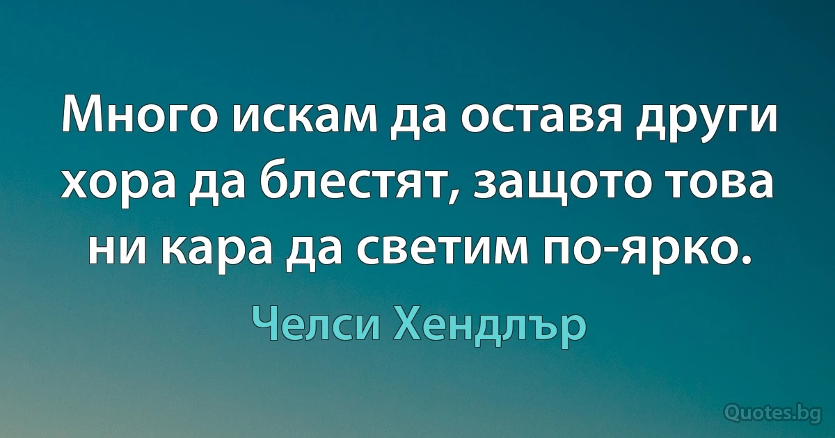 Много искам да оставя други хора да блестят, защото това ни кара да светим по-ярко. (Челси Хендлър)