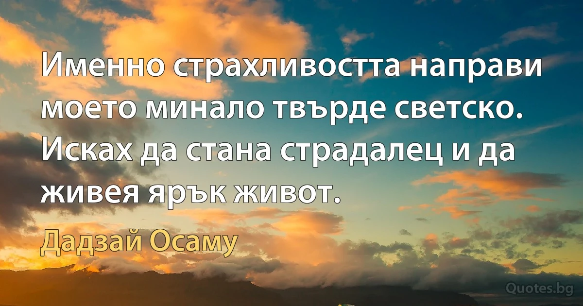 Именно страхливостта направи моето минало твърде светско. Исках да стана страдалец и да живея ярък живот. (Дадзай Осаму)