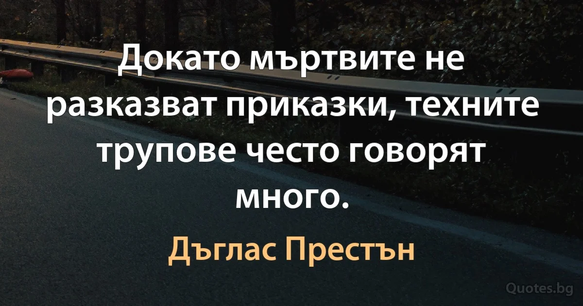 Докато мъртвите не разказват приказки, техните трупове често говорят много. (Дъглас Престън)