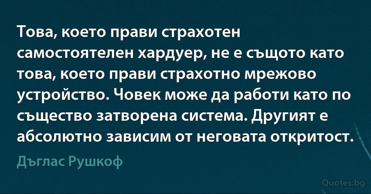 Това, което прави страхотен самостоятелен хардуер, не е същото като това, което прави страхотно мрежово устройство. Човек може да работи като по същество затворена система. Другият е абсолютно зависим от неговата откритост. (Дъглас Рушкоф)