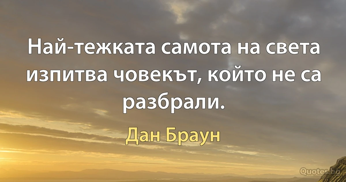 Най-тежката самота на света изпитва човекът, който не са разбрали. (Дан Браун)