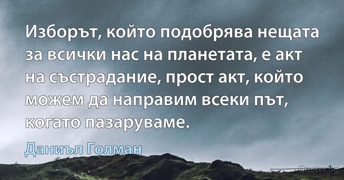 Изборът, който подобрява нещата за всички нас на планетата, е акт на състрадание, прост акт, който можем да направим всеки път, когато пазаруваме. (Даниъл Голман)