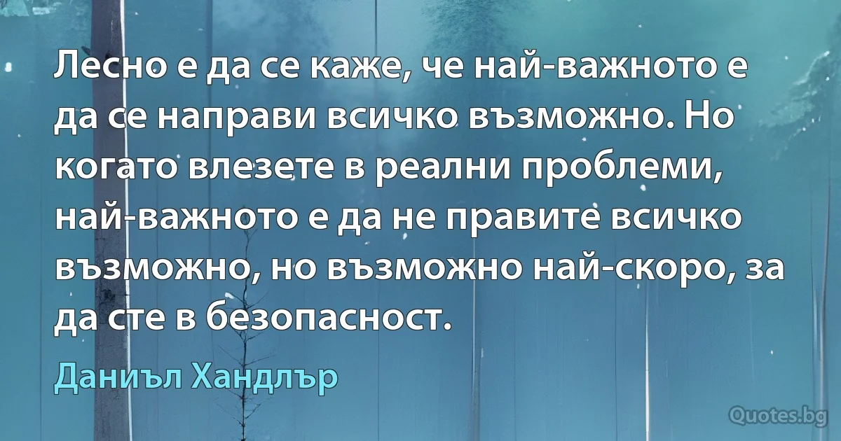 Лесно е да се каже, че най-важното е да се направи всичко възможно. Но когато влезете в реални проблеми, най-важното е да не правите всичко възможно, но възможно най-скоро, за да сте в безопасност. (Даниъл Хандлър)