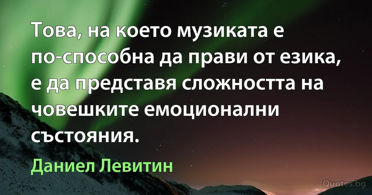 Това, на което музиката е по-способна да прави от езика, е да представя сложността на човешките емоционални състояния. (Даниел Левитин)