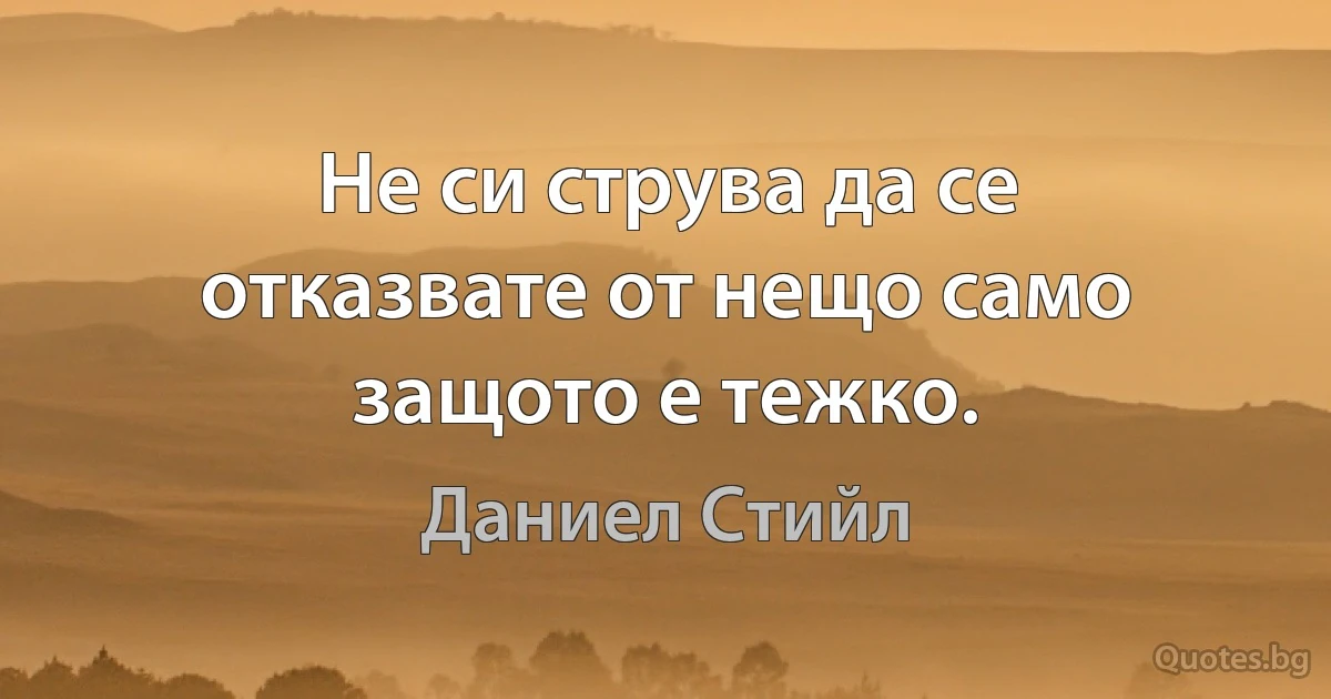 Не си струва да се отказвате от нещо само защото е тежко. (Даниел Стийл)