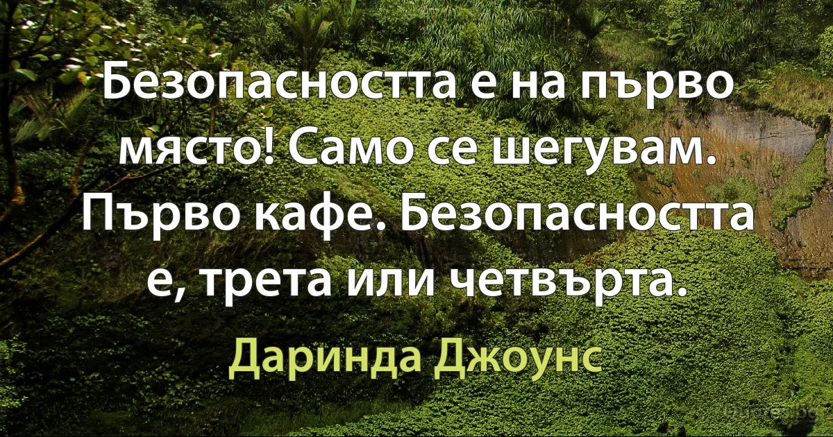 Безопасността е на първо място! Само се шегувам. Първо кафе. Безопасността е, трета или четвърта. (Даринда Джоунс)