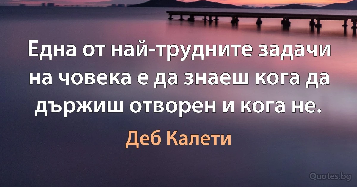 Една от най-трудните задачи на човека е да знаеш кога да държиш отворен и кога не. (Деб Калети)