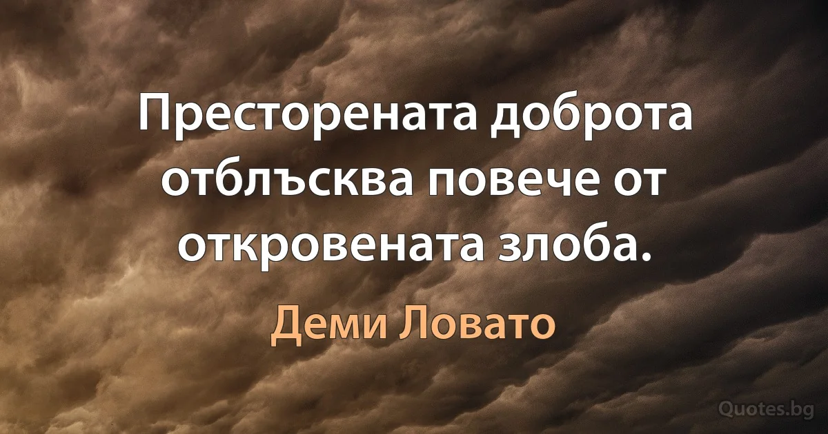 Престорената доброта отблъсква повече от откровената злоба. (Деми Ловато)