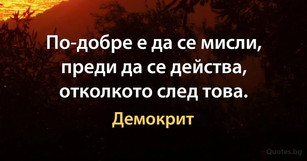 По-добре е да се мисли, преди да се действа, отколкото след това. (Демокрит)