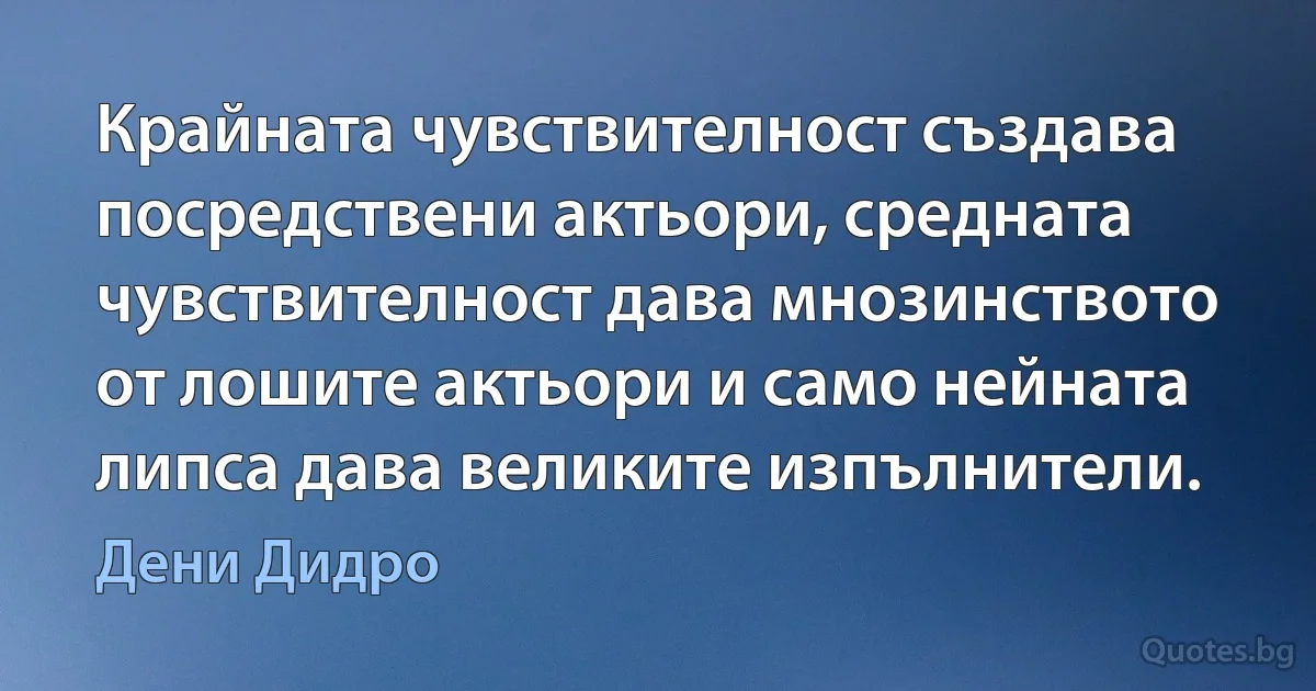 Крайната чувствителност създава посредствени актьори, средната чувствителност дава мнозинството от лошите актьори и само нейната липса дава великите изпълнители. (Дени Дидро)