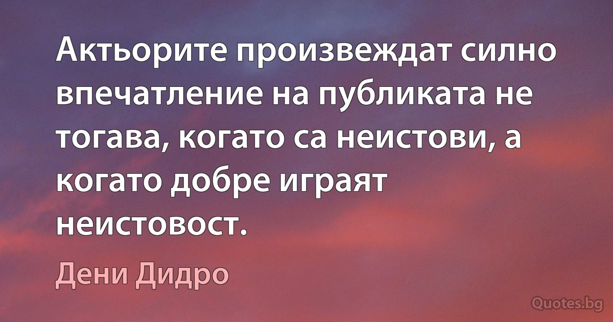 Актьорите произвеждат силно впечатление на публиката не тогава, когато са неистови, а когато добре играят неистовост. (Дени Дидро)