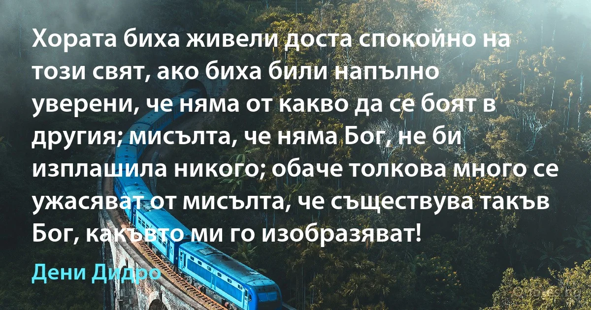 Хората биха живели доста спокойно на този свят, ако биха били напълно уверени, че няма от какво да се боят в другия; мисълта, че няма Бог, не би изплашила никого; обаче толкова много се ужасяват от мисълта, че съществува такъв Бог, какъвто ми го изобразяват! (Дени Дидро)